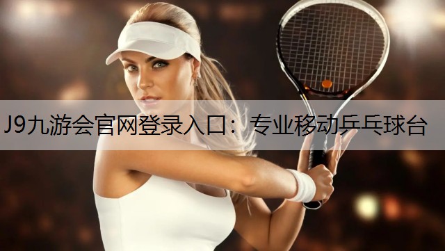 J9九游会官网登录入口：专业移动乒乓球台