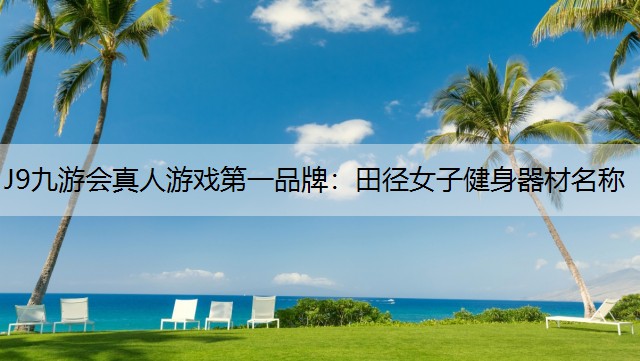 J9九游会真人游戏第一品牌：田径女子健身器材名称