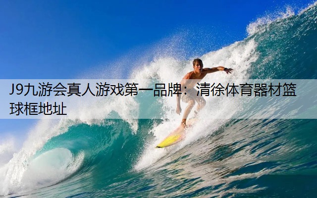 J9九游会真人游戏第一品牌：清徐体育器材篮球框地址