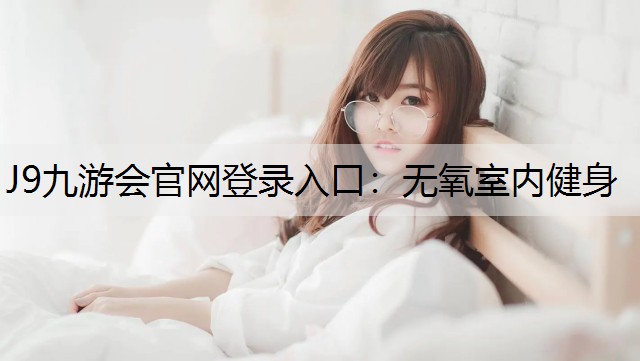 J9九游会官网登录入口：无氧室内健身