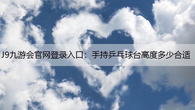 J9九游会官网登录入口：手持乒乓球台高度多少合适