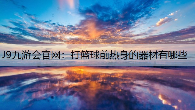 J9九游会官网：打篮球前热身的器材有哪些