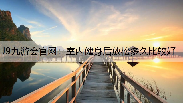 J9九游会官网：室内健身后放松多久比较好