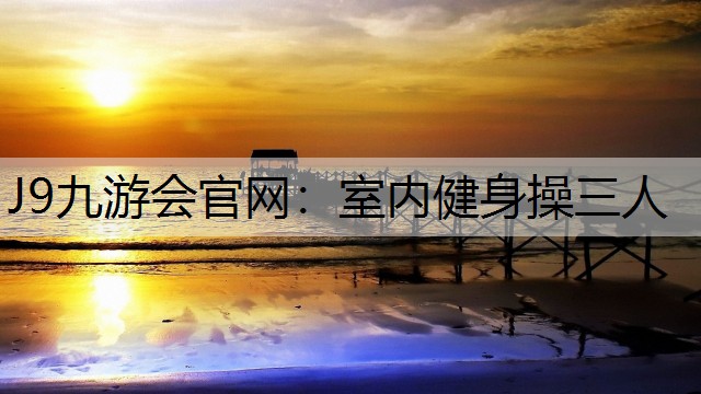 J9九游会官网：室内健身操三人