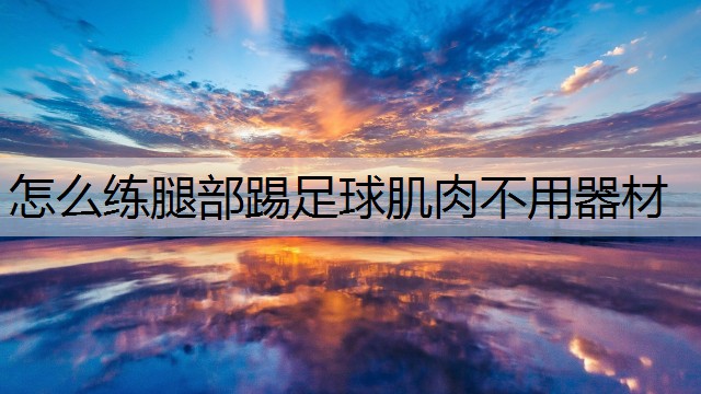 怎么练腿部踢足球肌肉不用器材