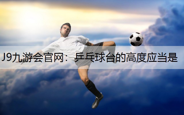 J9九游会官网：乒乓球台的高度应当是
