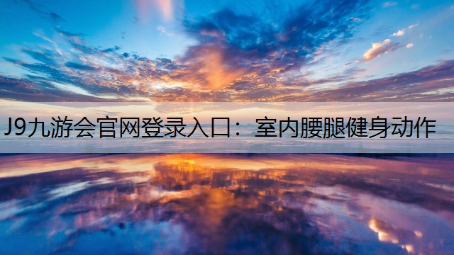 J9九游会官网登录入口：室内腰腿健身动作