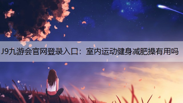 J9九游会官网登录入口：室内运动健身减肥操有用吗