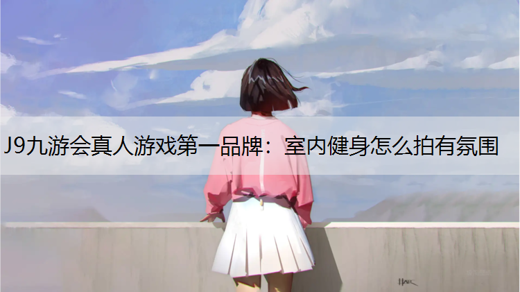 J9九游会真人游戏第一品牌：室内健身怎么拍有氛围