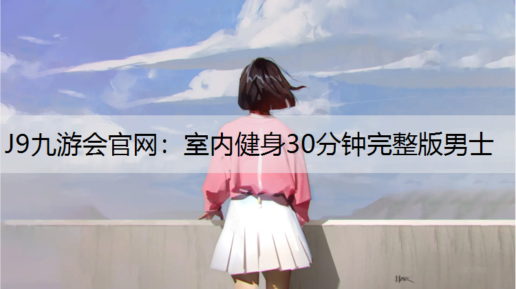 J9九游会官网：室内健身30分钟完整版男士