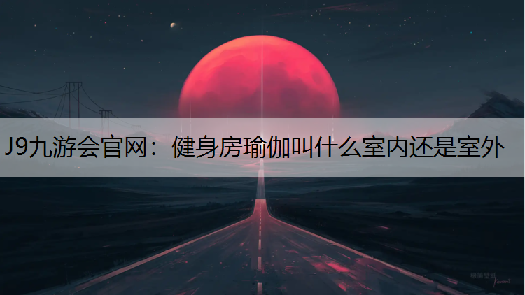 J9九游会官网：健身房瑜伽叫什么室内还是室外