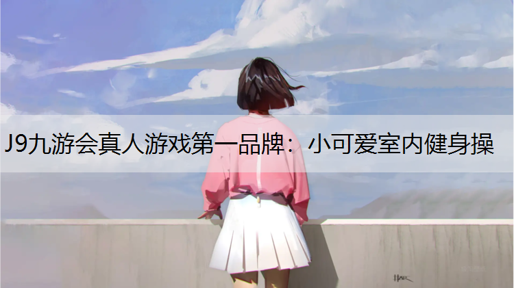 J9九游会真人游戏第一品牌：小可爱室内健身操