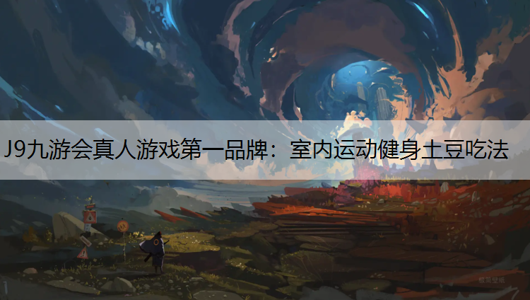J9九游会真人游戏第一品牌：室内运动健身土豆吃法