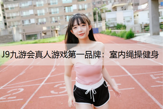 J9九游会真人游戏第一品牌：室内绳操健身