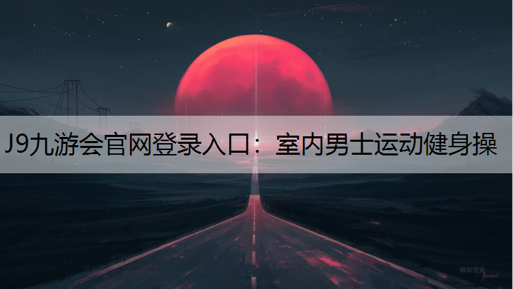 J9九游会官网登录入口：室内男士运动健身操