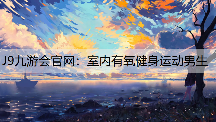 J9九游会官网：室内有氧健身运动男生