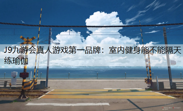 J9九游会真人游戏第一品牌：室内健身能不能隔天练瑜伽