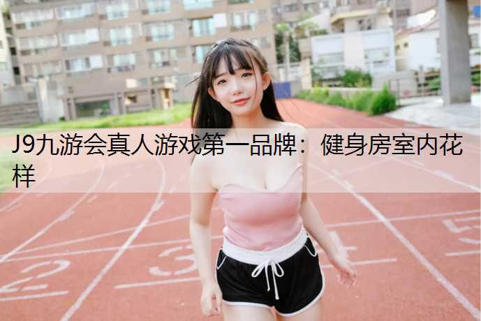 J9九游会真人游戏第一品牌：健身房室内花样