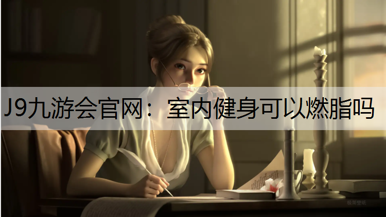 J9九游会官网：室内健身可以燃脂吗
