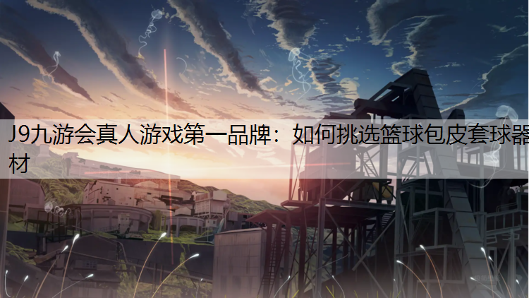 J9九游会真人游戏第一品牌：如何挑选篮球包皮套球器材