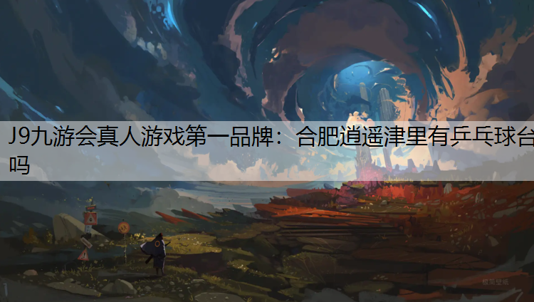 J9九游会真人游戏第一品牌：合肥逍遥津里有乒乓球台吗