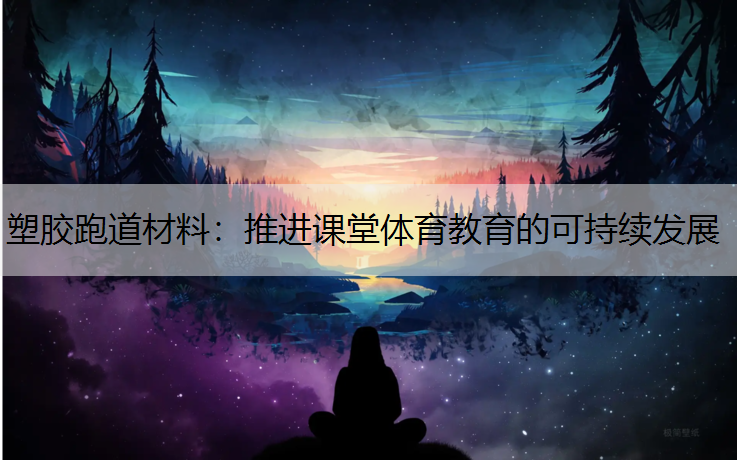 塑胶跑道材料：推进课堂体育教育的可持续发展