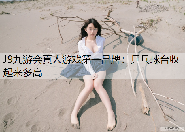 J9九游会真人游戏第一品牌：乒乓球台收起来多高
