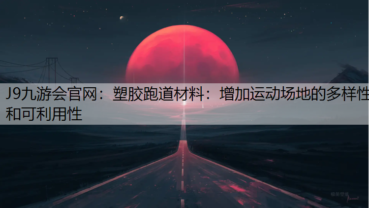 J9九游会官网：塑胶跑道材料：增加运动场地的多样性和可利用性