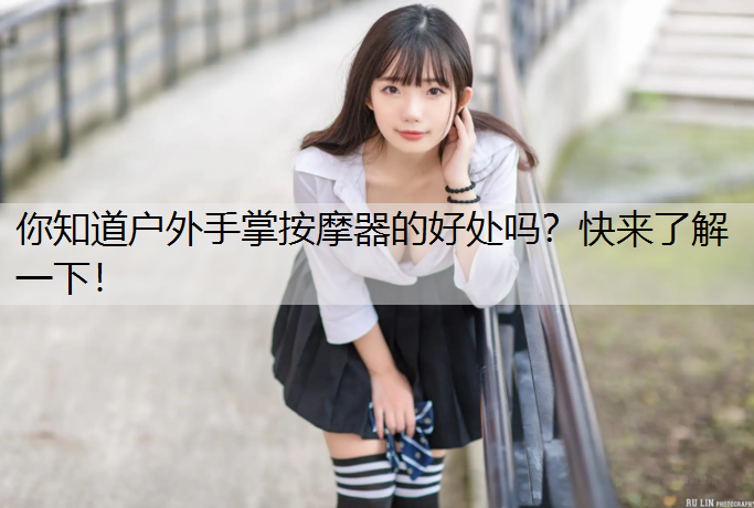 你知道户外手掌按摩器的好处吗？快来了解一下！