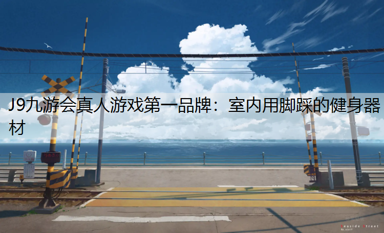 J9九游会真人游戏第一品牌：室内用脚踩的健身器材