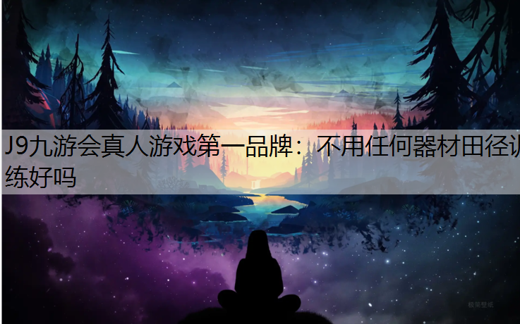 J9九游会真人游戏第一品牌：不用任何器材田径训练好吗