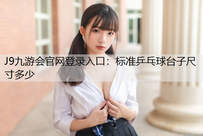 J9九游会官网登录入口：标准乒乓球台子尺寸多少