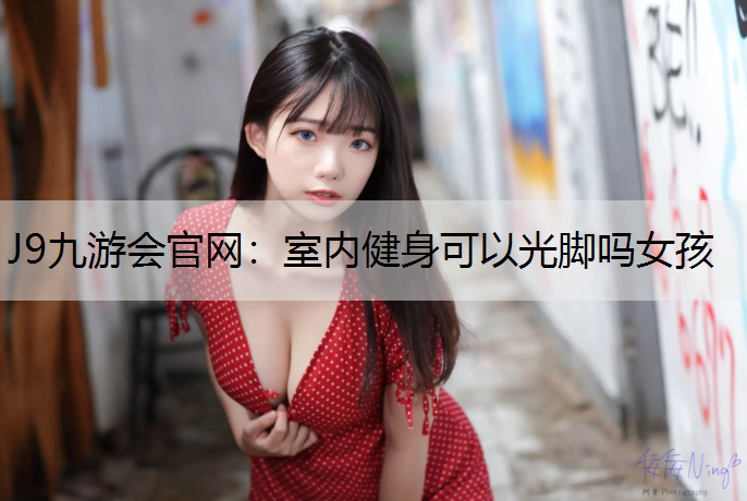 J9九游会官网：室内健身可以光脚吗女孩