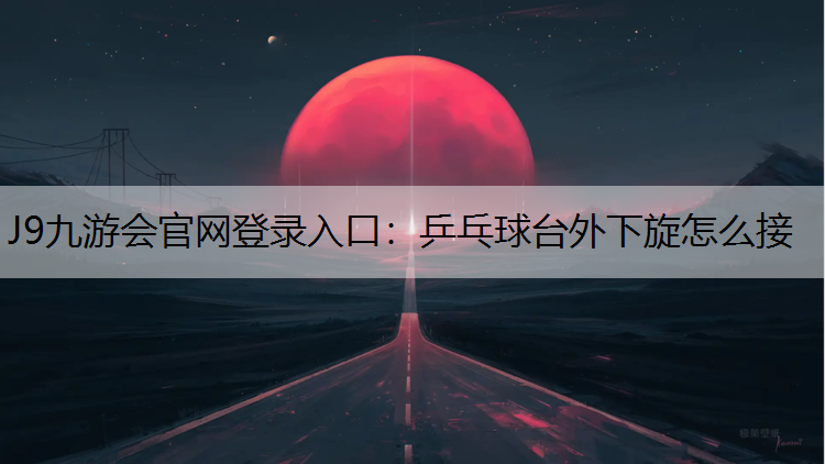 J9九游会官网登录入口：乒乓球台外下旋怎么接