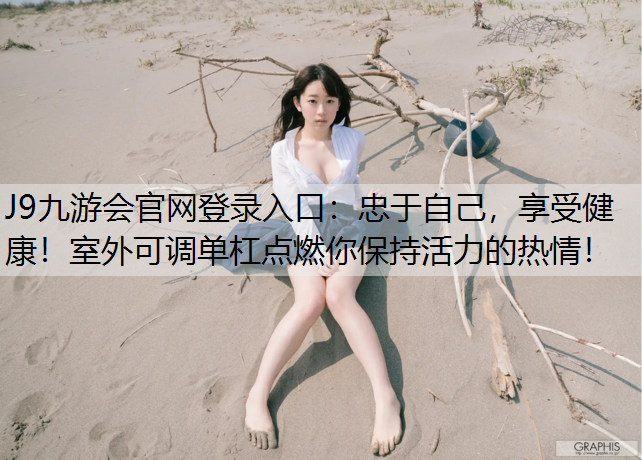 J9九游会官网登录入口：忠于自己，享受健康！室外可调单杠点燃你保持活力的热情！