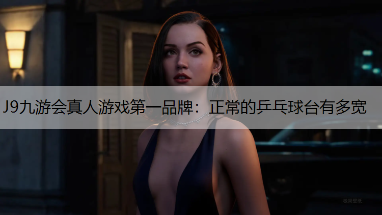 J9九游会真人游戏第一品牌：正常的乒乓球台有多宽