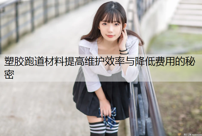 塑胶跑道材料提高维护效率与降低费用的秘密