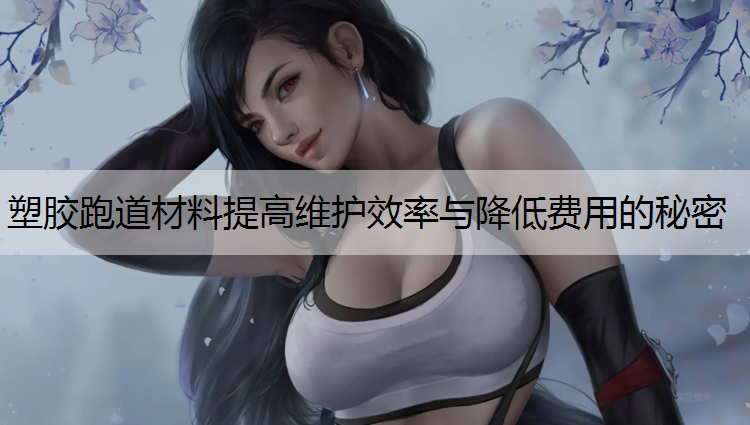塑胶跑道材料提高维护效率与降低费用的秘密