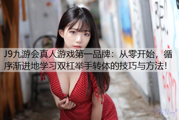 从零开始，循序渐进地学习双杠举手转体的技巧与方法！