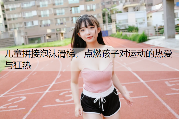 儿童拼接泡沫滑梯，点燃孩子对运动的热爱与狂热
